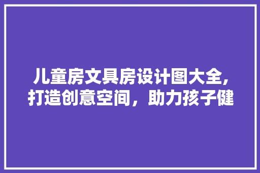 儿童房文具房设计图大全,打造创意空间，助力孩子健康成长