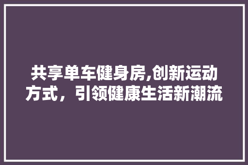 共享单车健身房,创新运动方式，引领健康生活新潮流