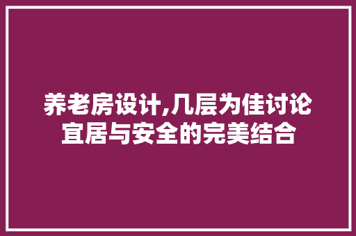 养老房设计,几层为佳讨论宜居与安全的完美结合