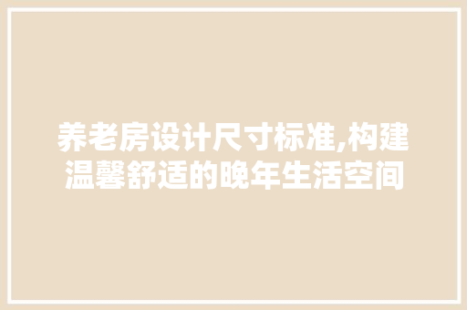 养老房设计尺寸标准,构建温馨舒适的晚年生活空间