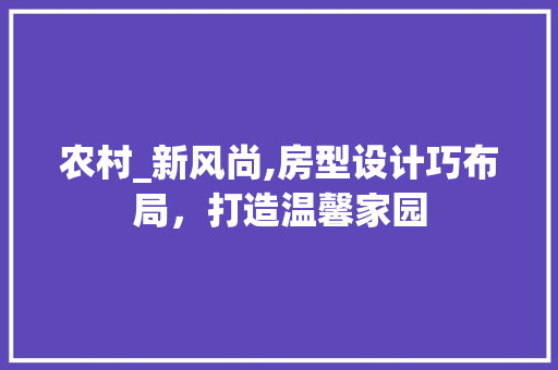 农村_新风尚,房型设计巧布局，打造温馨家园