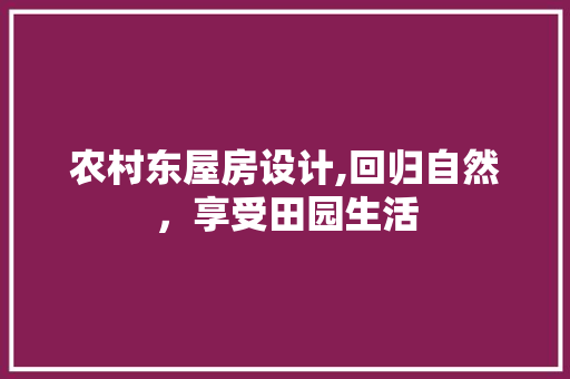 农村东屋房设计,回归自然，享受田园生活