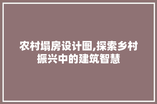 农村塌房设计图,探索乡村振兴中的建筑智慧