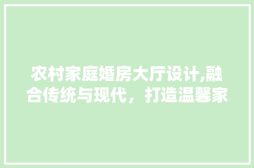 农村家庭婚房大厅设计,融合传统与现代，打造温馨家园