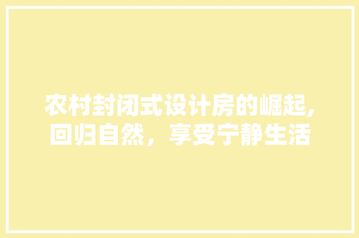 农村封闭式设计房的崛起,回归自然，享受宁静生活