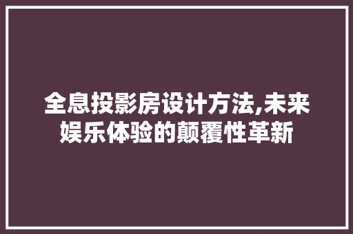 全息投影房设计方法,未来娱乐体验的颠覆性革新