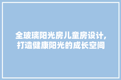 全玻璃阳光房儿童房设计,打造健康阳光的成长空间