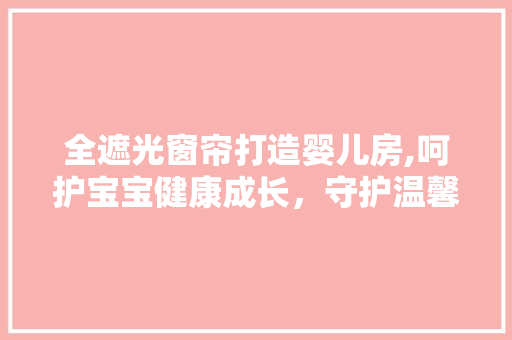 全遮光窗帘打造婴儿房,呵护宝宝健康成长，守护温馨家园
