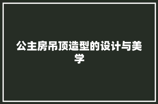 公主房吊顶造型的设计与美学