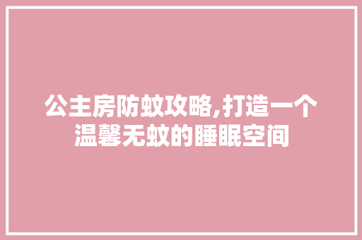 公主房防蚊攻略,打造一个温馨无蚊的睡眠空间