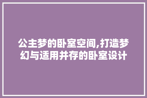 公主梦的卧室空间,打造梦幻与适用并存的卧室设计