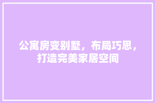 公寓房变别墅，布局巧思，打造完美家居空间