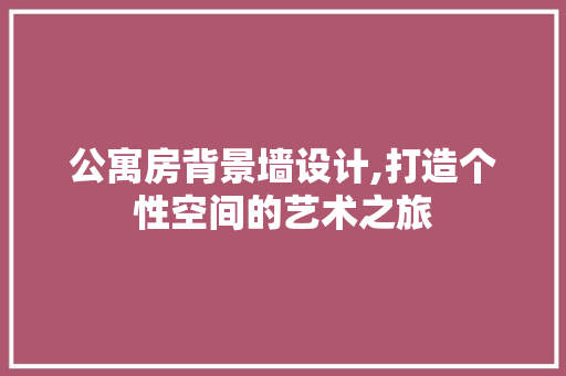 公寓房背景墙设计,打造个性空间的艺术之旅
