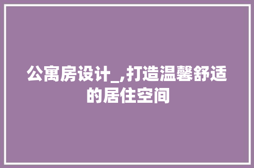 公寓房设计_,打造温馨舒适的居住空间