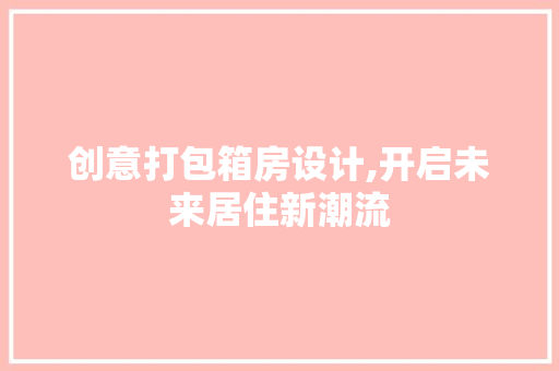 创意打包箱房设计,开启未来居住新潮流