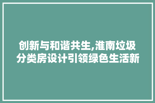 创新与和谐共生,淮南垃圾分类房设计引领绿色生活新风尚