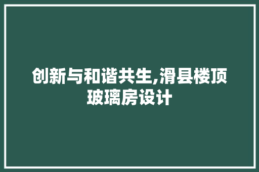创新与和谐共生,滑县楼顶玻璃房设计