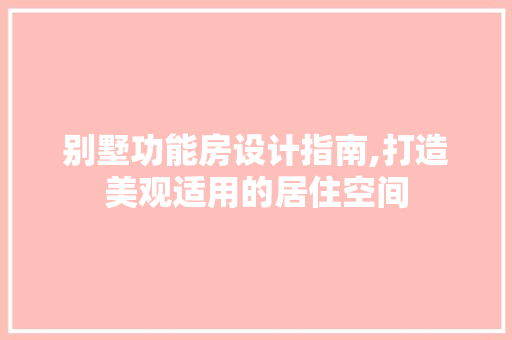 别墅功能房设计指南,打造美观适用的居住空间