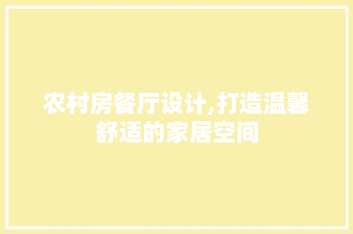 农村房餐厅设计,打造温馨舒适的家居空间