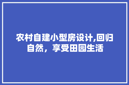 农村自建小型房设计,回归自然，享受田园生活