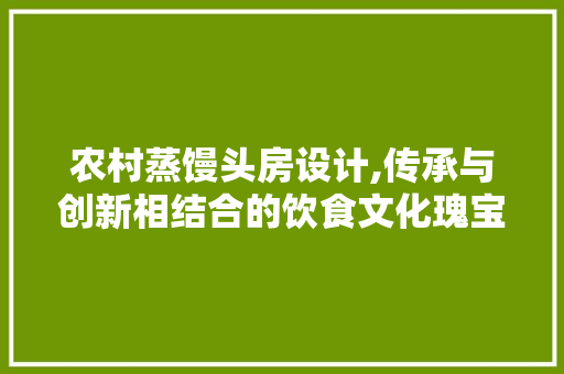 农村蒸馒头房设计,传承与创新相结合的饮食文化瑰宝