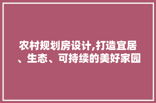 农村规划房设计,打造宜居、生态、可持续的美好家园