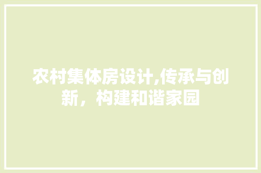 农村集体房设计,传承与创新，构建和谐家园