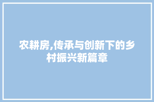 农耕房,传承与创新下的乡村振兴新篇章