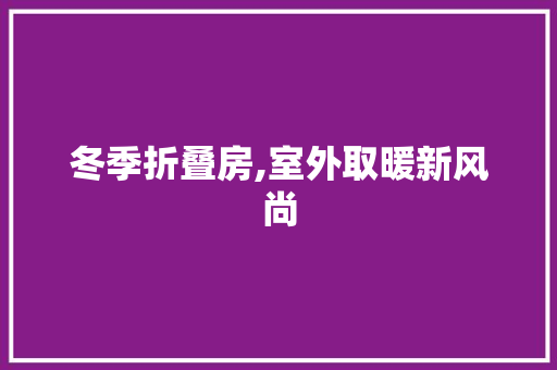 冬季折叠房,室外取暖新风尚