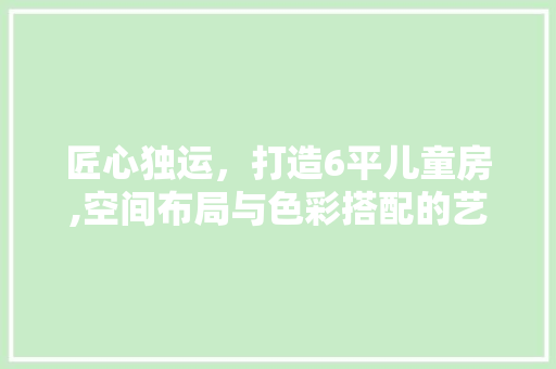 匠心独运，打造6平儿童房,空间布局与色彩搭配的艺术
