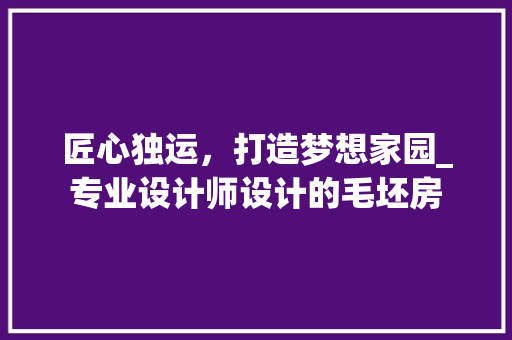 匠心独运，打造梦想家园_专业设计师设计的毛坯房