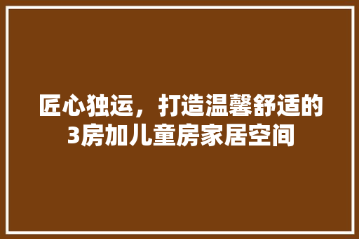 匠心独运，打造温馨舒适的3房加儿童房家居空间