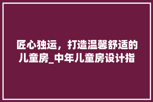 匠心独运，打造温馨舒适的儿童房_中年儿童房设计指南
