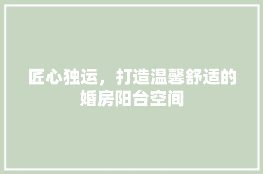 匠心独运，打造温馨舒适的婚房阳台空间