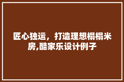 匠心独运，打造理想榻榻米房,酷家乐设计例子
