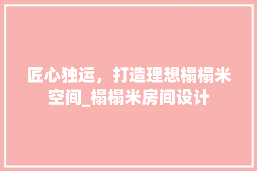匠心独运，打造理想榻榻米空间_榻榻米房间设计
