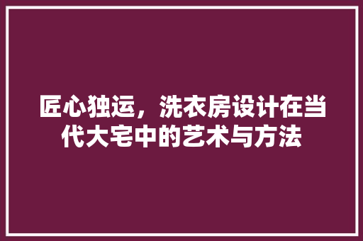 匠心独运，洗衣房设计在当代大宅中的艺术与方法