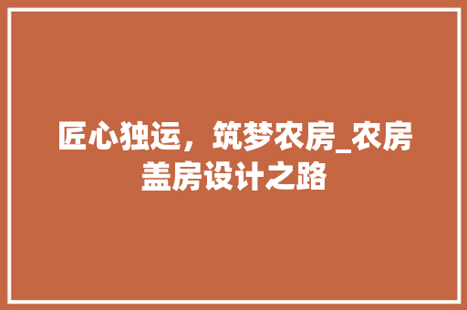 匠心独运，筑梦农房_农房盖房设计之路