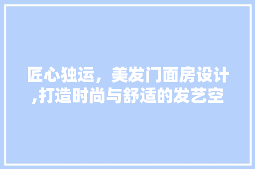 匠心独运，美发门面房设计,打造时尚与舒适的发艺空间
