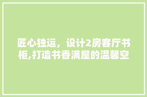 匠心独运，设计2房客厅书柜,打造书香满屋的温馨空间