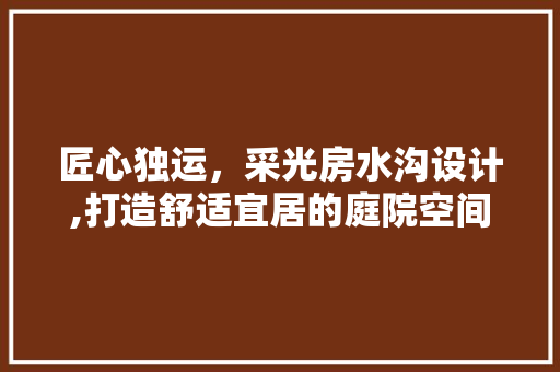匠心独运，采光房水沟设计,打造舒适宜居的庭院空间