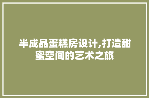 半成品蛋糕房设计,打造甜蜜空间的艺术之旅