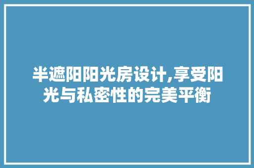 半遮阳阳光房设计,享受阳光与私密性的完美平衡