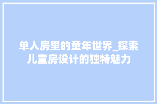 单人房里的童年世界_探索儿童房设计的独特魅力