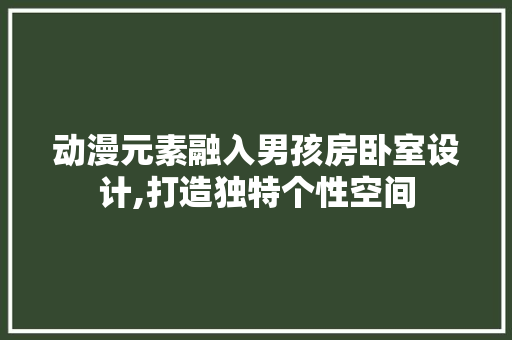 动漫元素融入男孩房卧室设计,打造独特个性空间
