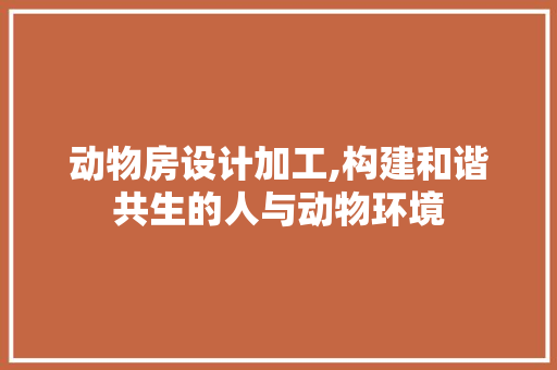 动物房设计加工,构建和谐共生的人与动物环境