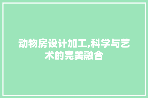 动物房设计加工,科学与艺术的完美融合