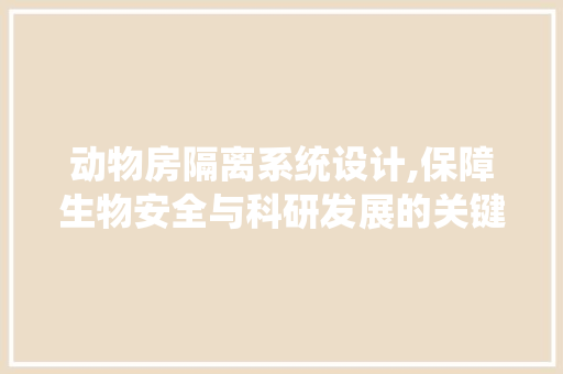 动物房隔离系统设计,保障生物安全与科研发展的关键