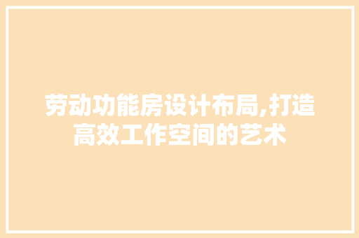 劳动功能房设计布局,打造高效工作空间的艺术