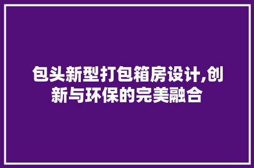 包头新型打包箱房设计,创新与环保的完美融合